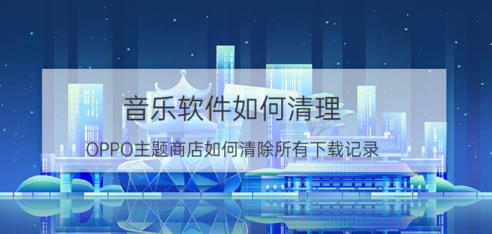 音乐软件如何清理 OPPO主题商店如何清除所有下载记录？